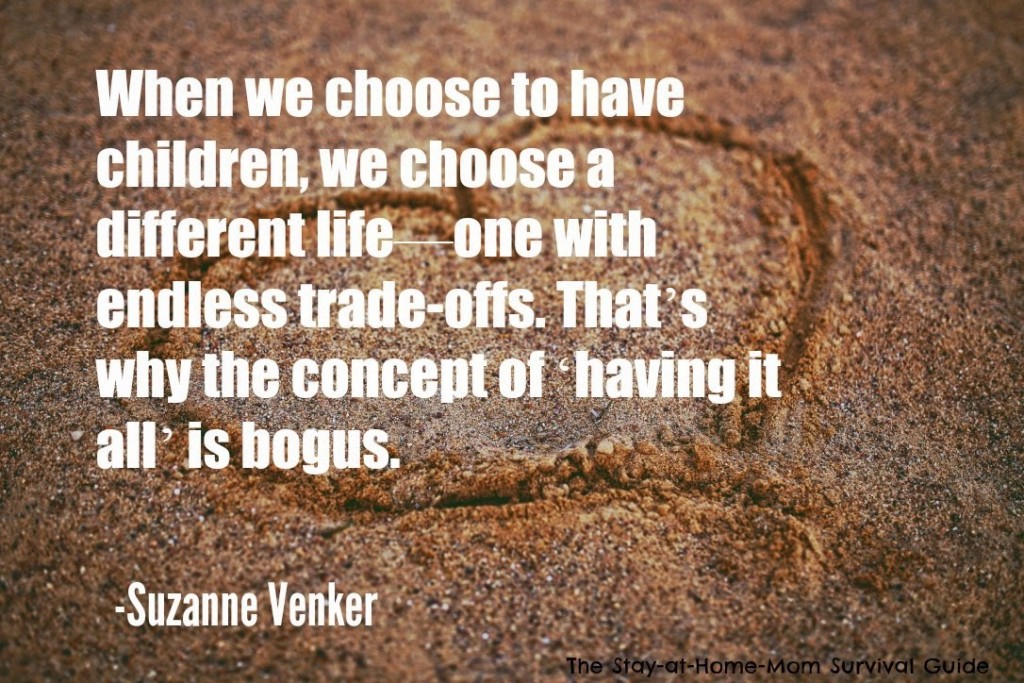 "When we choose to have children, we choose a different life-one with endless trade-offs. That's why the concept of 'having it all' is bogus." -Suzanne Venker