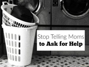 Moms are told to ask for help, but unless you are willing to help as needed, stop telling moms to ask for help.