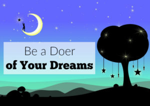 As moms we can fear pursuing our dreams or feel confused as to how we can spend time achieving our goals while still being present for our families. What if you set fear aside and became a doer of your dreams? These ideas will help you just do and not fear.